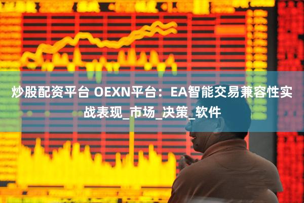 炒股配资平台 OEXN平台：EA智能交易兼容性实战表现_市场_决策_软件