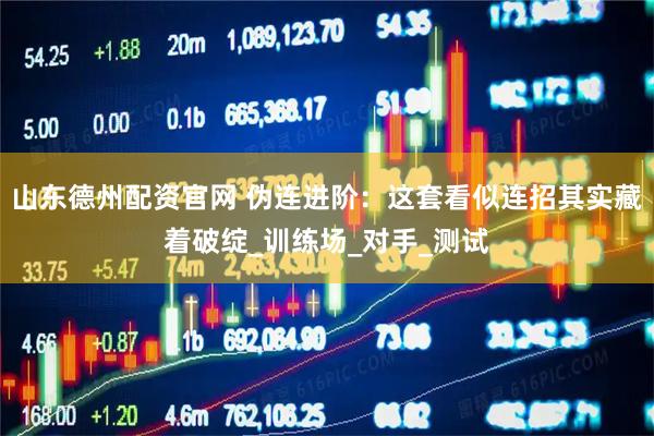 山东德州配资官网 伪连进阶：这套看似连招其实藏着破绽_训练场_对手_测试