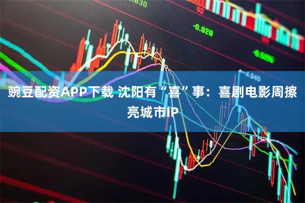 豌豆配资APP下载 沈阳有“喜”事：喜剧电影周擦亮城市IP