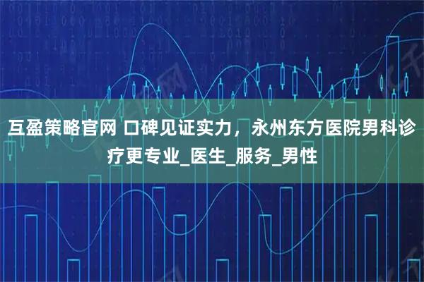 互盈策略官网 口碑见证实力，永州东方医院男科诊疗更专业_医生_服务_男性