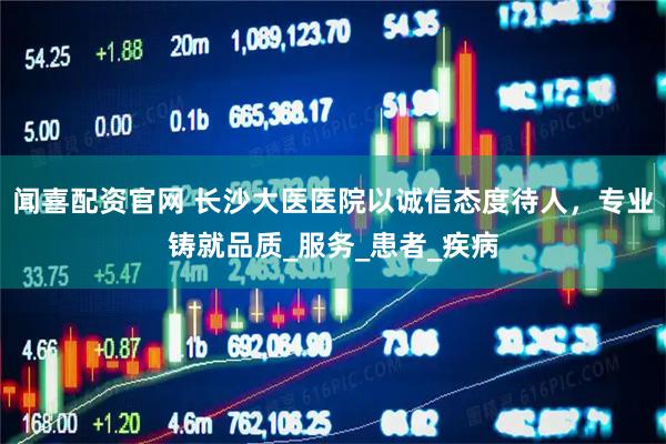 闻喜配资官网 长沙大医医院以诚信态度待人，专业铸就品质_服务_患者_疾病