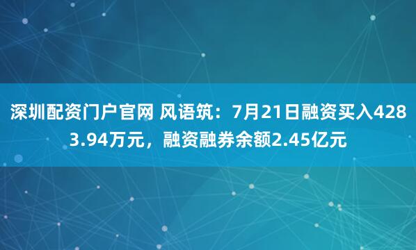 深圳配资门户官网 风语筑：7月21日融资买入4283.94万元，融资融券余额2.45亿元