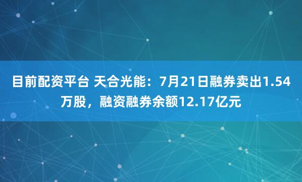 目前配资平台 天合光能：7月21日融券卖出1.54万股，融资融券余额12.17亿元
