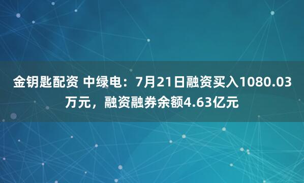 金钥匙配资 中绿电：7月21日融资买入1080.03万元，融资融券余额4.63亿元