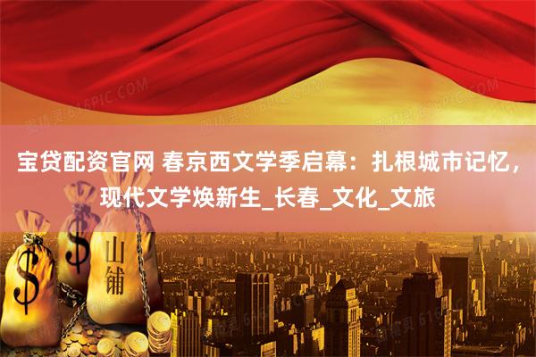 宝贷配资官网 春京西文学季启幕：扎根城市记忆，现代文学焕新生_长春_文化_文旅