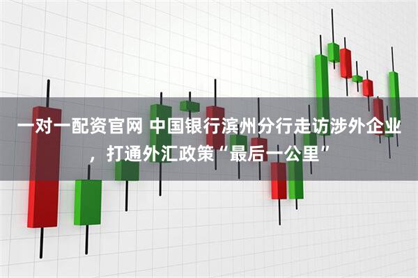 一对一配资官网 中国银行滨州分行走访涉外企业，打通外汇政策“最后一公里”