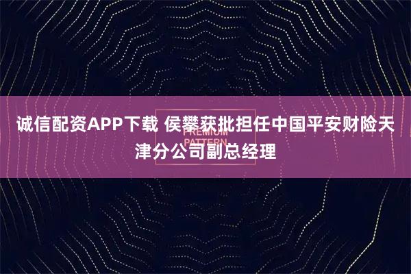 诚信配资APP下载 侯攀获批担任中国平安财险天津分公司副总经理