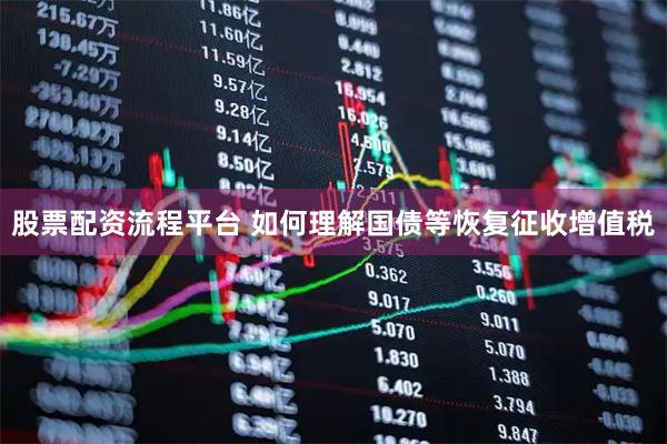 股票配资流程平台 如何理解国债等恢复征收增值税