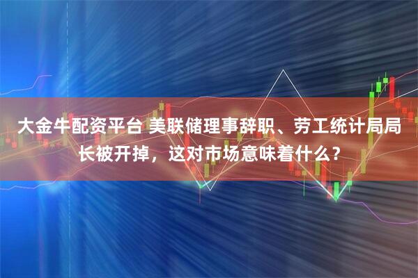 大金牛配资平台 美联储理事辞职、劳工统计局局长被开掉，这对市场意味着什么？