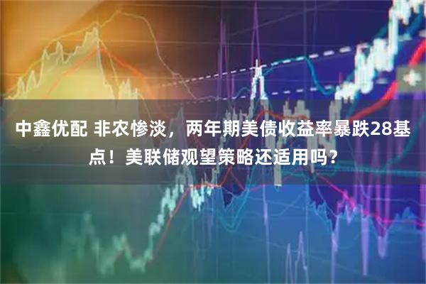 中鑫优配 非农惨淡，两年期美债收益率暴跌28基点！美联储观望策略还适用吗？