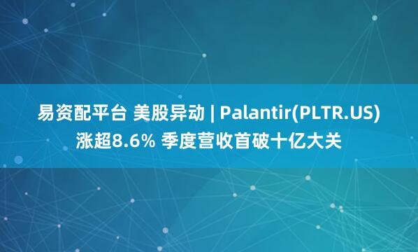 易资配平台 美股异动 | Palantir(PLTR.US)涨超8.6% 季度营收首破十亿大关