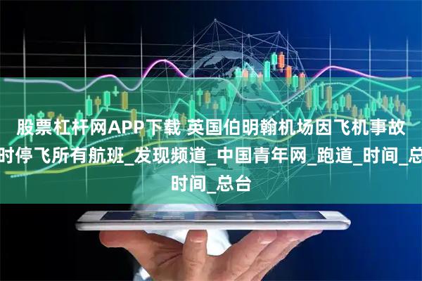 股票杠杆网APP下载 英国伯明翰机场因飞机事故暂时停飞所有航班_发现频道_中国青年网_跑道_时间_总台