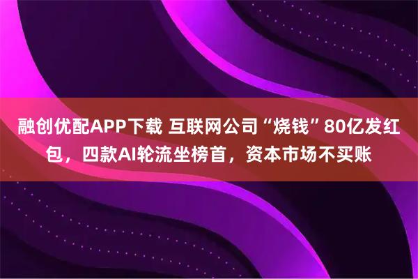 融创优配APP下载 互联网公司“烧钱”80亿发红包，四款AI轮流坐榜首，资本市场不买账