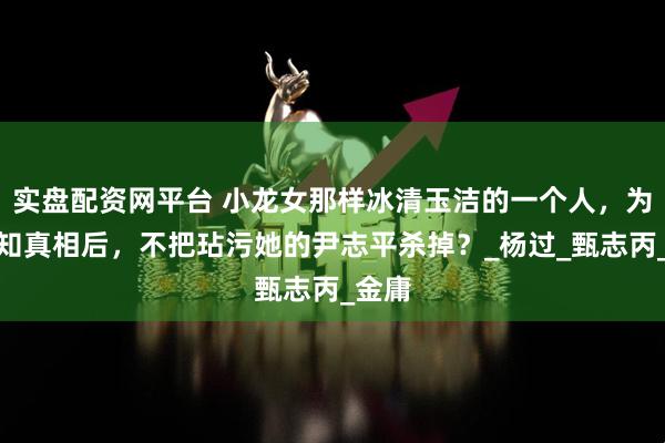 实盘配资网平台 小龙女那样冰清玉洁的一个人，为何得知真相后，不把玷污她的尹志平杀掉？_杨过_甄志丙_金庸