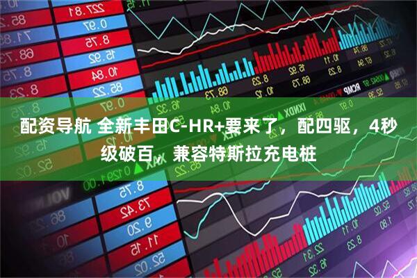 配资导航 全新丰田C-HR+要来了，配四驱，4秒级破百，兼容特斯拉充电桩
