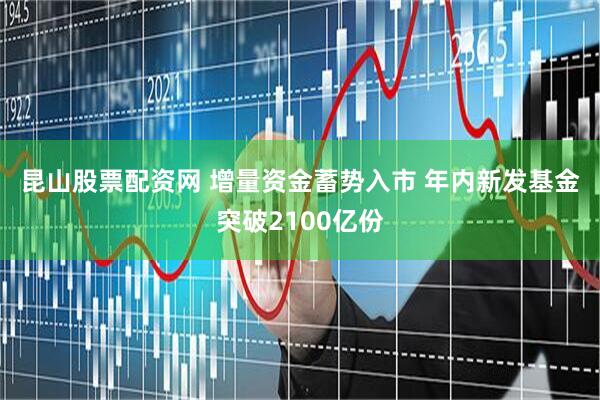 昆山股票配资网 增量资金蓄势入市 年内新发基金突破2100亿份