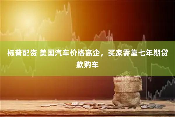 标普配资 美国汽车价格高企，买家需靠七年期贷款购车