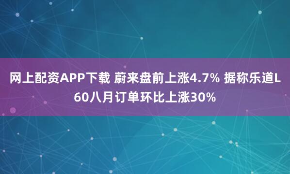 网上配资APP下载 蔚来盘前上涨4.7% 据称乐道L60八月订单环比上涨30%