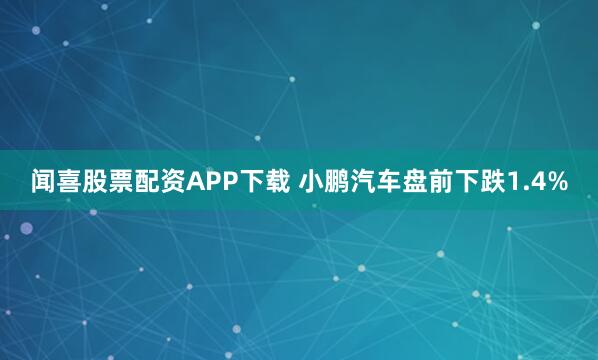 闻喜股票配资APP下载 小鹏汽车盘前下跌1.4%