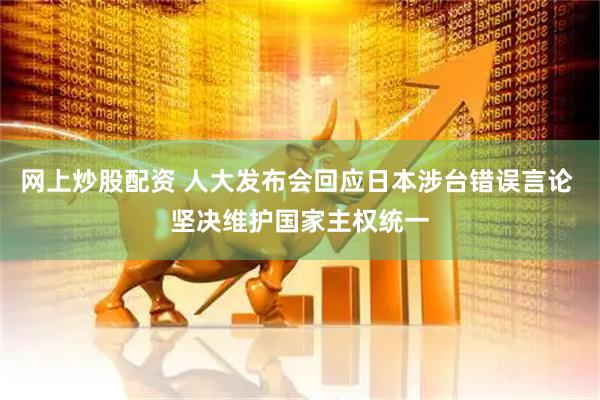 网上炒股配资 人大发布会回应日本涉台错误言论 坚决维护国家主权统一