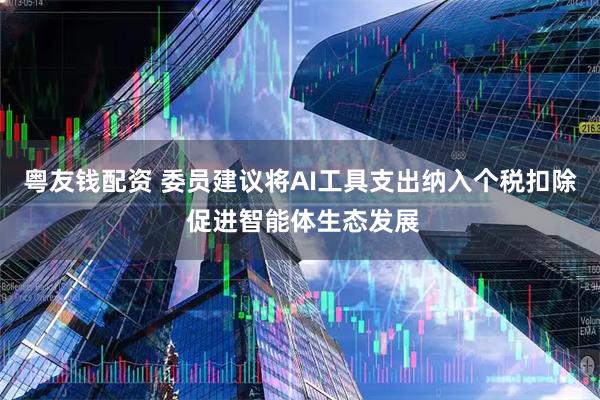 粤友钱配资 委员建议将AI工具支出纳入个税扣除 促进智能体生态发展