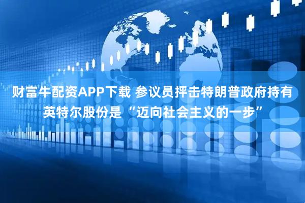 财富牛配资APP下载 参议员抨击特朗普政府持有英特尔股份是 “迈向社会主义的一步”