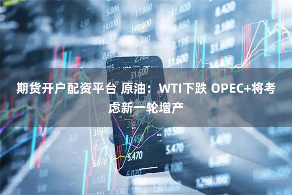 期货开户配资平台 原油：WTI下跌 OPEC+将考虑新一轮增产