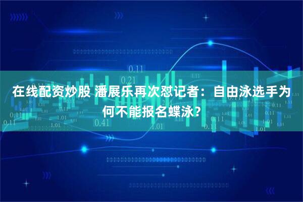 在线配资炒股 潘展乐再次怼记者：自由泳选手为何不能报名蝶泳？
