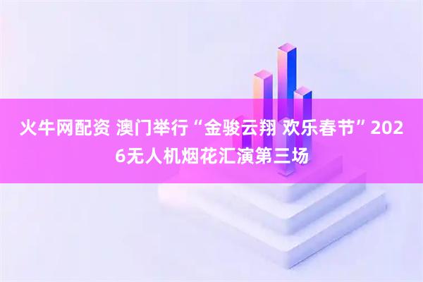 火牛网配资 澳门举行“金骏云翔 欢乐春节”2026无人机烟花汇演第三场