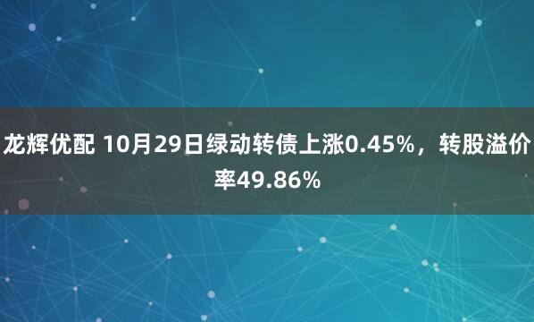 龙辉优配 10月29日绿动转债上涨0.45%，转股溢价率49.86%