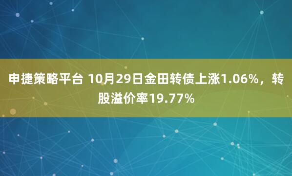 申捷策略平台 10月29日金田转债上涨1.06%，转股溢价率19.77%