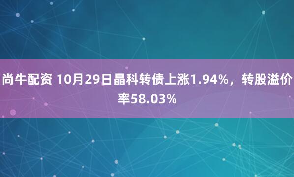 尚牛配资 10月29日晶科转债上涨1.94%，转股溢价率58.03%