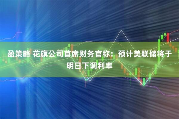 盈策略 花旗公司首席财务官称：预计美联储将于明日下调利率