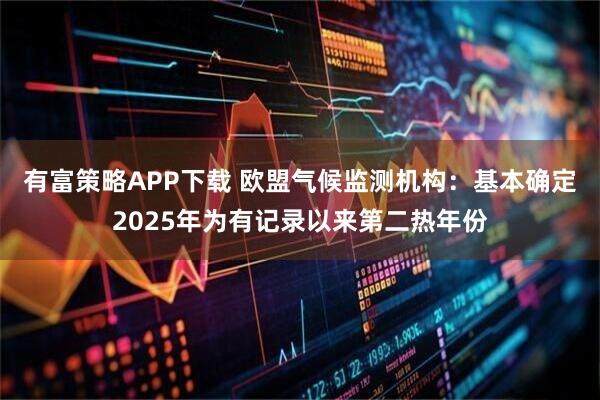 有富策略APP下载 欧盟气候监测机构：基本确定2025年为有记录以来第二热年份