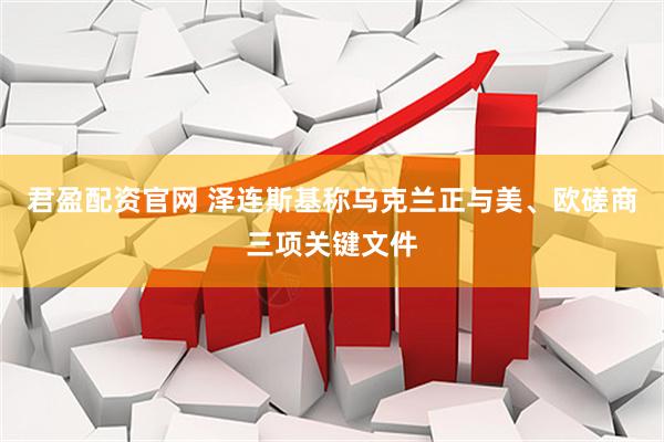 君盈配资官网 泽连斯基称乌克兰正与美、欧磋商三项关键文件