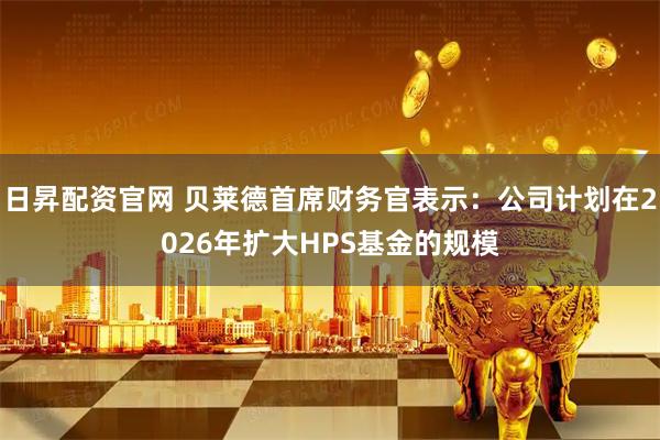 日昇配资官网 贝莱德首席财务官表示：公司计划在2026年扩大HPS基金的规模