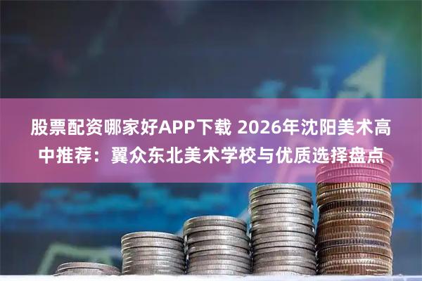 股票配资哪家好APP下载 2026年沈阳美术高中推荐：翼众东北美术学校与优质选择盘点