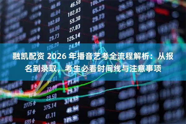 融凯配资 2026 年播音艺考全流程解析：从报名到录取，考生必看时间线与注意事项