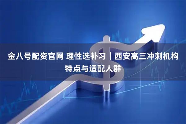 金八号配资官网 理性选补习｜西安高三冲刺机构特点与适配人群